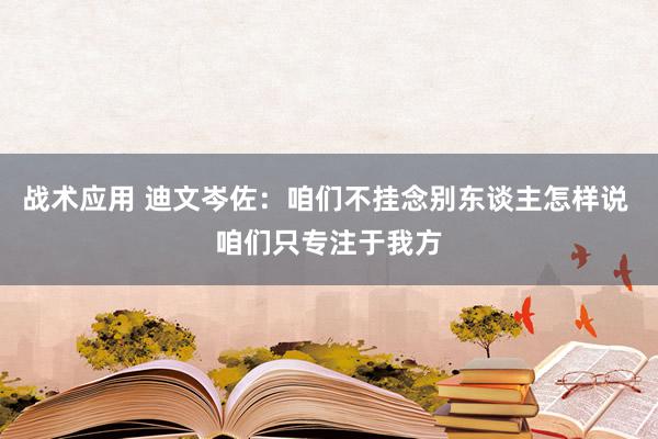 战术应用 迪文岑佐：咱们不挂念别东谈主怎样说 咱们只专注于我方