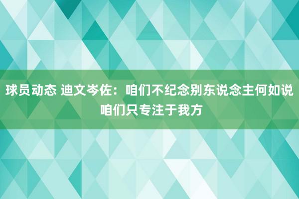 球员动态 迪文岑佐：咱们不纪念别东说念主何如说 咱们只专注于我方