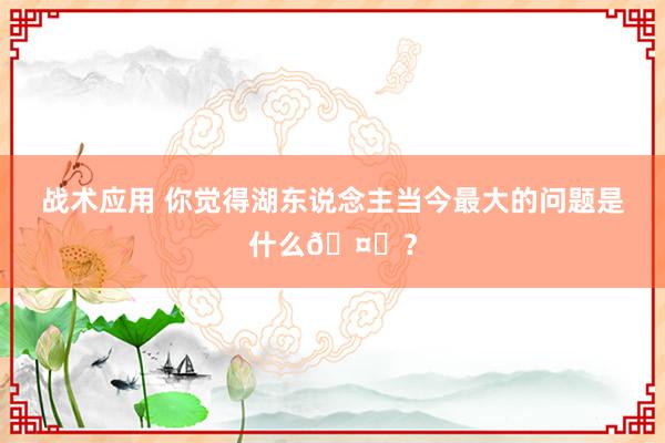 战术应用 你觉得湖东说念主当今最大的问题是什么🤔？