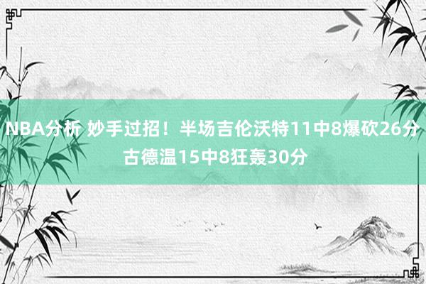 NBA分析 妙手过招！半场吉伦沃特11中8爆砍26分 古德温15中8狂轰30分