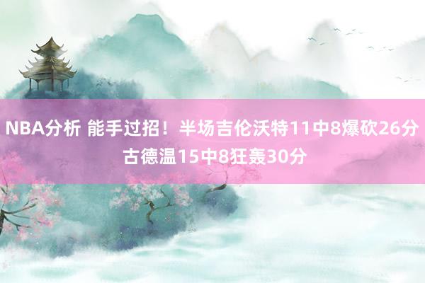 NBA分析 能手过招！半场吉伦沃特11中8爆砍26分 古德温15中8狂轰30分