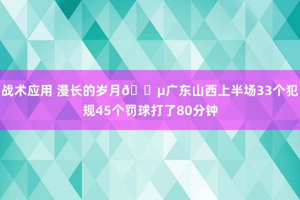 战术应用 漫长的岁月😵广东山西上半场33个犯规45个罚球打了80分钟