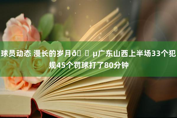 球员动态 漫长的岁月😵广东山西上半场33个犯规45个罚球打了80分钟