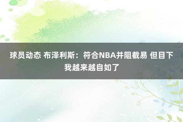 球员动态 布泽利斯：符合NBA并阻截易 但目下我越来越自如了