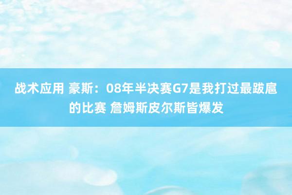 战术应用 豪斯：08年半决赛G7是我打过最跋扈的比赛 詹姆斯皮尔斯皆爆发