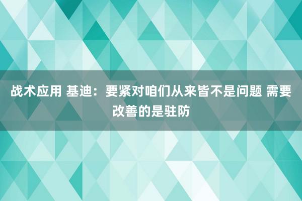 战术应用 基迪：要紧对咱们从来皆不是问题 需要改善的是驻防