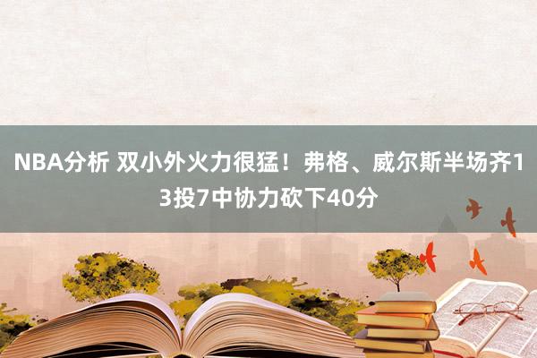 NBA分析 双小外火力很猛！弗格、威尔斯半场齐13投7中协力砍下40分