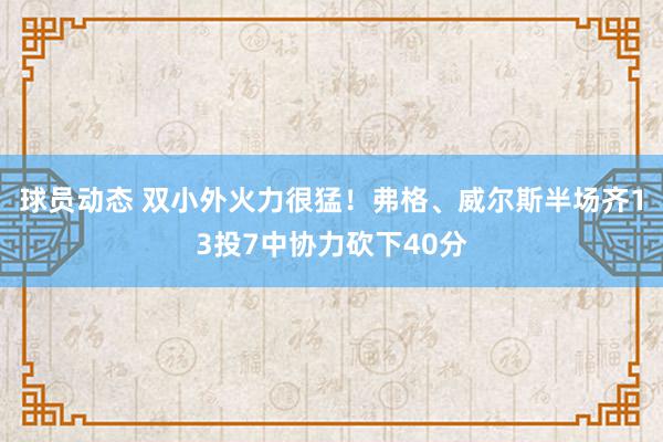 球员动态 双小外火力很猛！弗格、威尔斯半场齐13投7中协力砍下40分