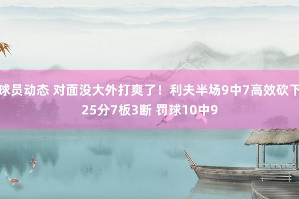 球员动态 对面没大外打爽了！利夫半场9中7高效砍下25分7板3断 罚球10中9