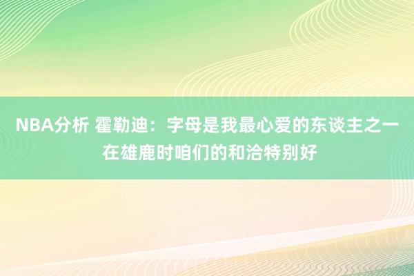 NBA分析 霍勒迪：字母是我最心爱的东谈主之一 在雄鹿时咱们的和洽特别好