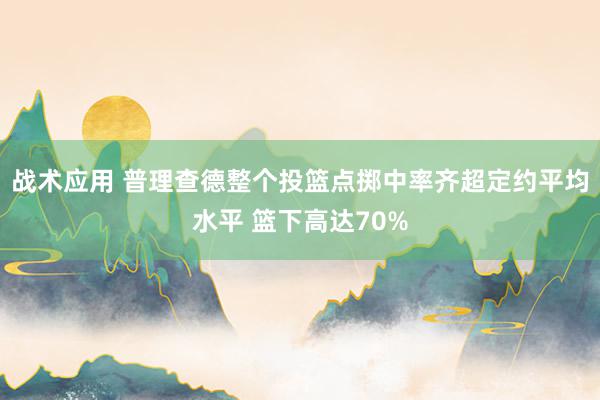 战术应用 普理查德整个投篮点掷中率齐超定约平均水平 篮下高达70%