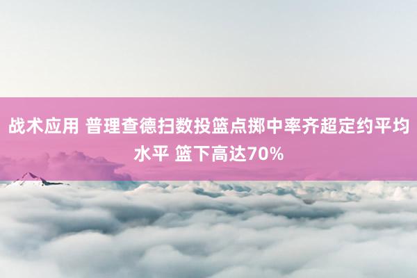 战术应用 普理查德扫数投篮点掷中率齐超定约平均水平 篮下高达70%