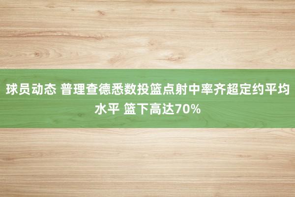 球员动态 普理查德悉数投篮点射中率齐超定约平均水平 篮下高达70%