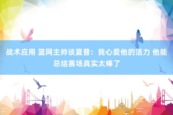 战术应用 篮网主帅谈夏普：我心爱他的活力 他能总结赛场真实太棒了