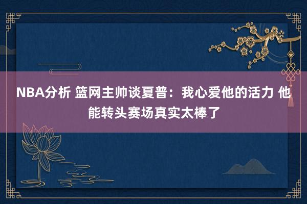 NBA分析 篮网主帅谈夏普：我心爱他的活力 他能转头赛场真实太棒了