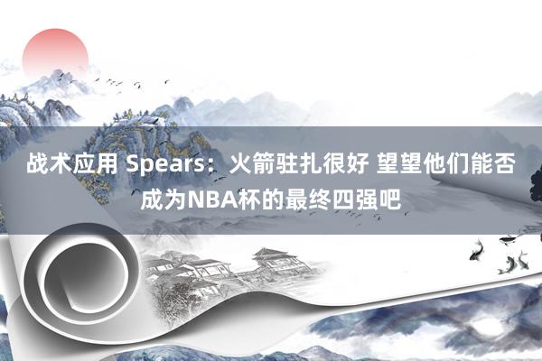 战术应用 Spears：火箭驻扎很好 望望他们能否成为NBA杯的最终四强吧