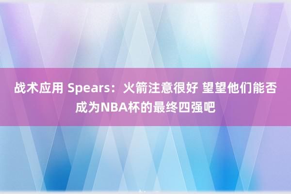 战术应用 Spears：火箭注意很好 望望他们能否成为NBA杯的最终四强吧