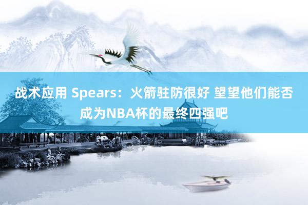 战术应用 Spears：火箭驻防很好 望望他们能否成为NBA杯的最终四强吧