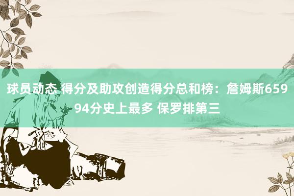 球员动态 得分及助攻创造得分总和榜：詹姆斯65994分史上最多 保罗排第三