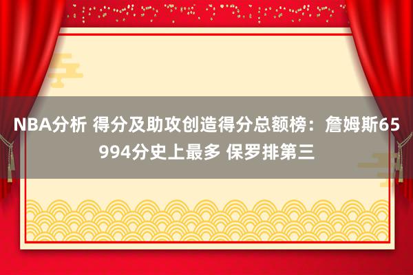 NBA分析 得分及助攻创造得分总额榜：詹姆斯65994分史上最多 保罗排第三