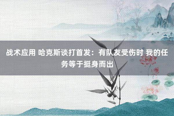 战术应用 哈克斯谈打首发：有队友受伤时 我的任务等于挺身而出