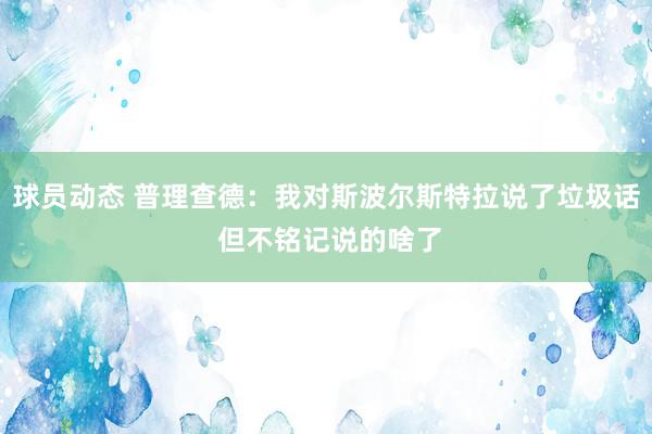 球员动态 普理查德：我对斯波尔斯特拉说了垃圾话 但不铭记说的啥了