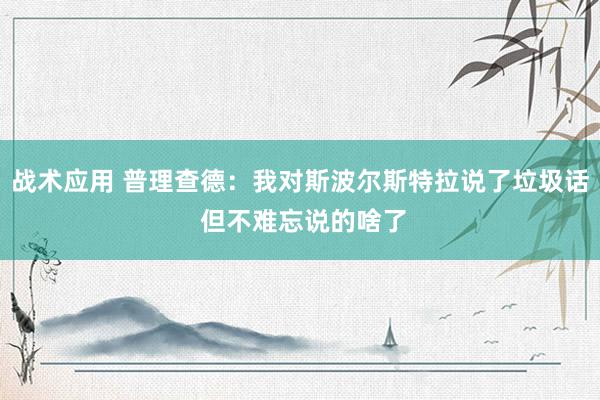 战术应用 普理查德：我对斯波尔斯特拉说了垃圾话 但不难忘说的啥了