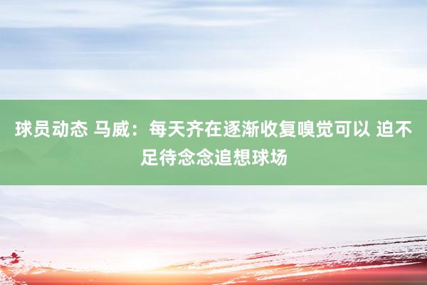 球员动态 马威：每天齐在逐渐收复嗅觉可以 迫不足待念念追想球场