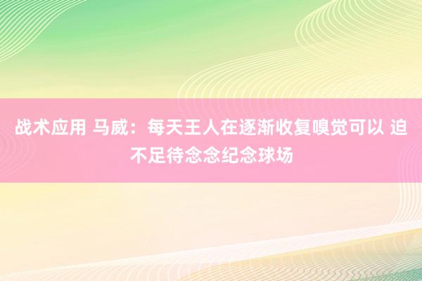 战术应用 马威：每天王人在逐渐收复嗅觉可以 迫不足待念念纪念球场