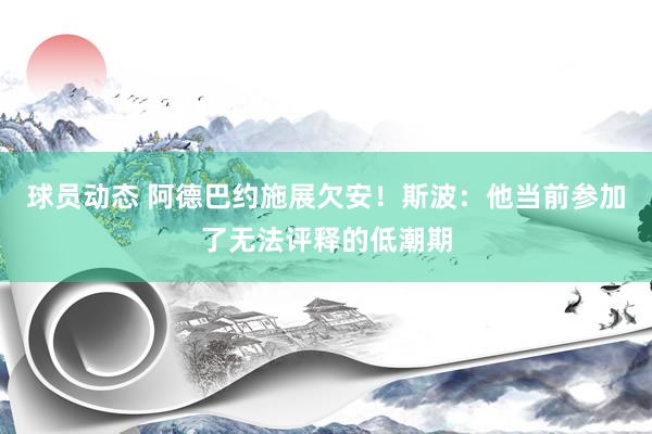 球员动态 阿德巴约施展欠安！斯波：他当前参加了无法评释的低潮期