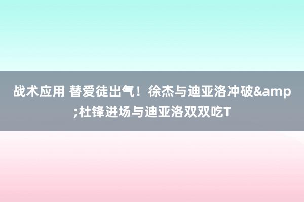 战术应用 替爱徒出气！徐杰与迪亚洛冲破&杜锋进场与迪亚洛双双吃T