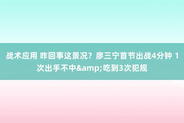 战术应用 咋回事这景况？廖三宁首节出战4分钟 1次出手不中&吃到3次犯规