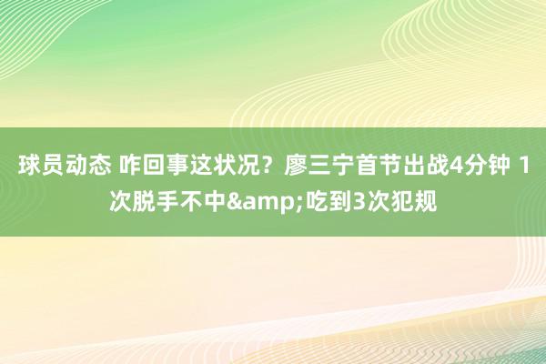 球员动态 咋回事这状况？廖三宁首节出战4分钟 1次脱手不中&吃到3次犯规