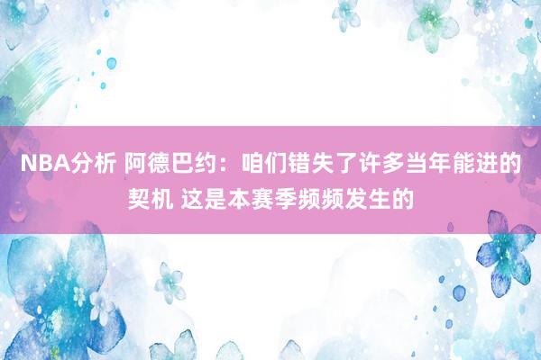 NBA分析 阿德巴约：咱们错失了许多当年能进的契机 这是本赛季频频发生的