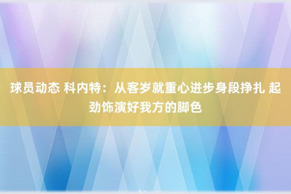 球员动态 科内特：从客岁就重心进步身段挣扎 起劲饰演好我方的脚色