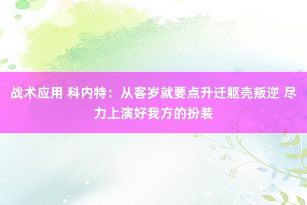 战术应用 科内特：从客岁就要点升迁躯壳叛逆 尽力上演好我方的扮装