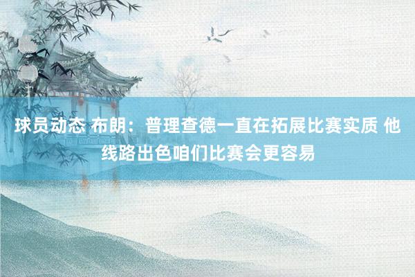 球员动态 布朗：普理查德一直在拓展比赛实质 他线路出色咱们比赛会更容易