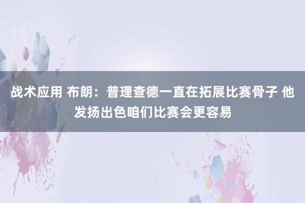 战术应用 布朗：普理查德一直在拓展比赛骨子 他发扬出色咱们比赛会更容易