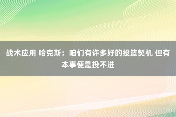 战术应用 哈克斯：咱们有许多好的投篮契机 但有本事便是投不进