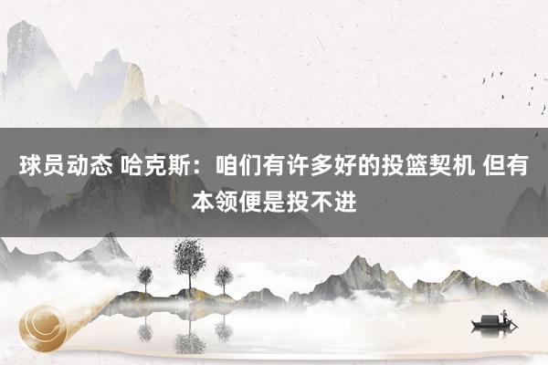 球员动态 哈克斯：咱们有许多好的投篮契机 但有本领便是投不进