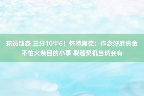 球员动态 三分10中6！怀特黑德：作念好磨真金不怕火条目的小事 裂缝契机当然会有