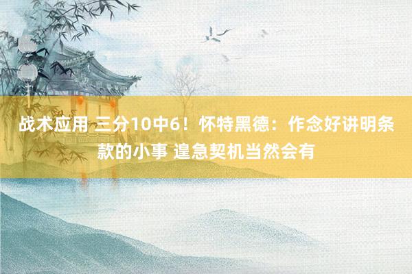 战术应用 三分10中6！怀特黑德：作念好讲明条款的小事 遑急契机当然会有