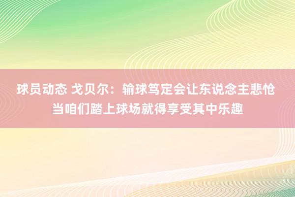 球员动态 戈贝尔：输球笃定会让东说念主悲怆 当咱们踏上球场就得享受其中乐趣