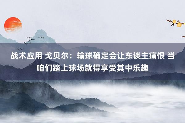 战术应用 戈贝尔：输球确定会让东谈主痛恨 当咱们踏上球场就得享受其中乐趣