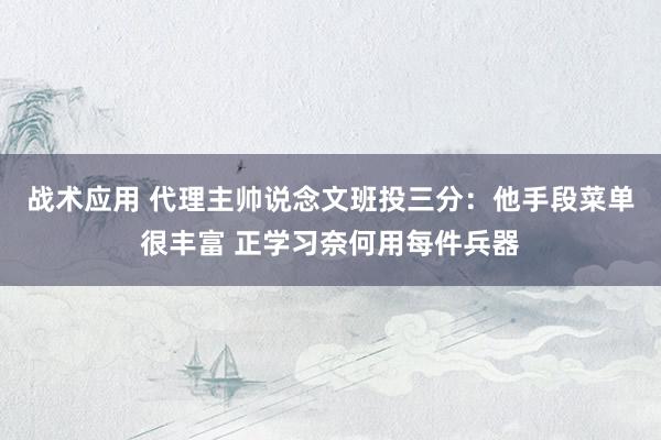 战术应用 代理主帅说念文班投三分：他手段菜单很丰富 正学习奈何用每件兵器