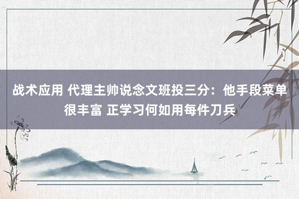 战术应用 代理主帅说念文班投三分：他手段菜单很丰富 正学习何如用每件刀兵