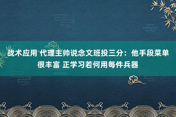 战术应用 代理主帅说念文班投三分：他手段菜单很丰富 正学习若何用每件兵器