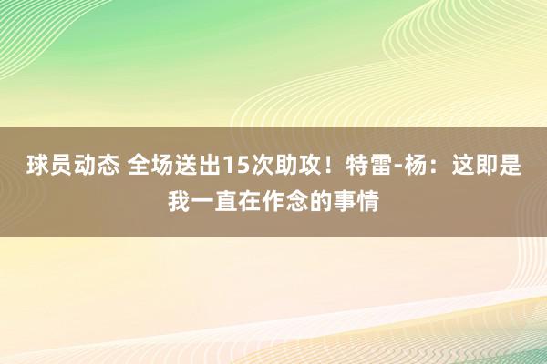 球员动态 全场送出15次助攻！特雷-杨：这即是我一直在作念的事情