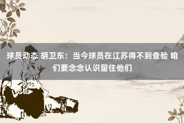 球员动态 胡卫东：当今球员在江苏得不到查验 咱们要念念认识留住他们