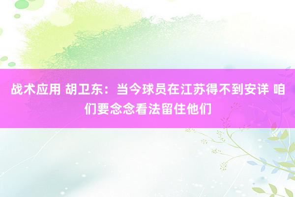 战术应用 胡卫东：当今球员在江苏得不到安详 咱们要念念看法留住他们